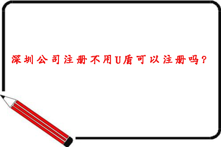 2020年深圳公司注冊不用U盾可以注冊嗎？ 